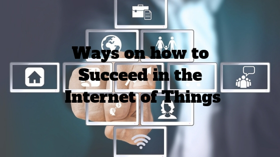 Ways on how to Succeed in the Internet of Things