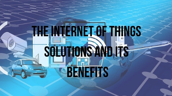The Internet of Things Solutions and its Benefits