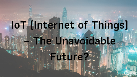 IoT (Internet of Things) – The Unavoidable Future?