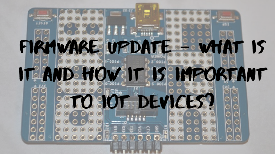 Firmware Update – What is It and How it is Important to IoT Devices?