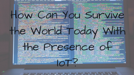 How Can You Survive the World Today With the Presence of IoT?